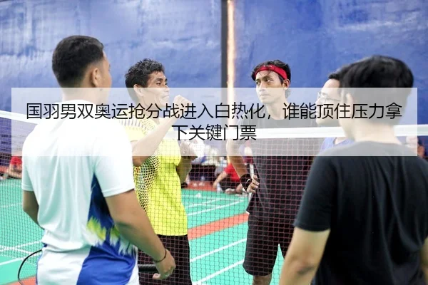国羽男双奥运抢分战进入白热化，谁能顶住压力拿下关键门票
