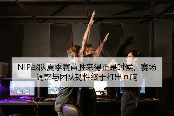 NIP战队夏季赛首胜来得正是时候，赛场调整与团队韧性终于打出回响
