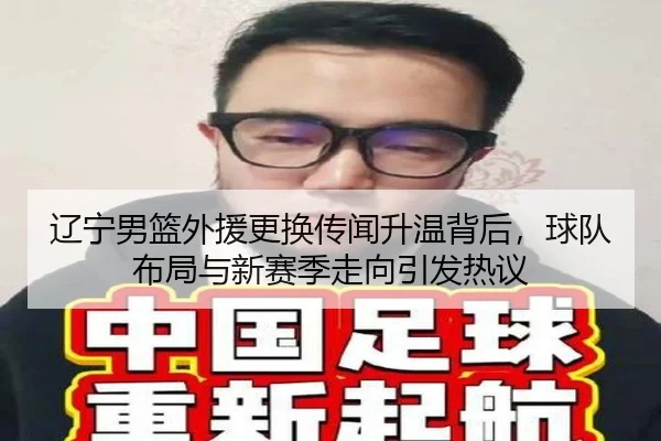 辽宁男篮外援更换传闻升温背后，球队布局与新赛季走向引发热议